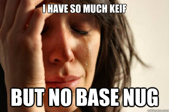 i HAVE SO MUCH KEIF bUT NO BASE NUG  First World Problems