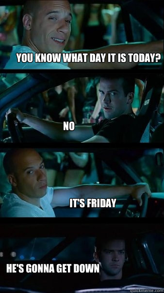 You know what day it is today? No It's Friday He's gonna get down  Fast and Furious