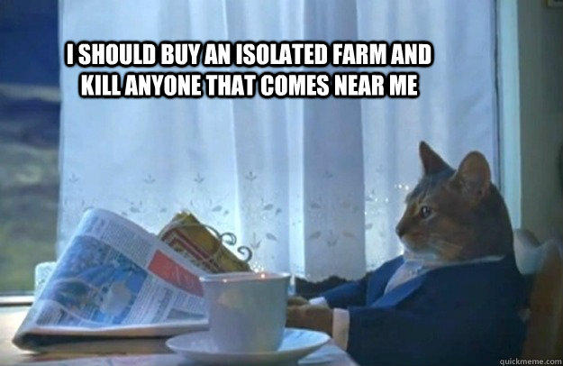 I should buy an isolated farm and kill anyone that comes near me  Sophisticated Cat