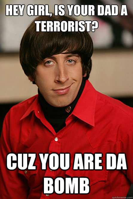 hey girl, is your dad a terrorist? cuz you are da bomb  Pickup Line Scientist