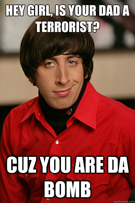 hey girl, is your dad a terrorist? cuz you are da bomb - hey girl, is your dad a terrorist? cuz you are da bomb  Pickup Line Scientist