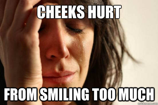 Cheeks hurt from smiling too much - Cheeks hurt from smiling too much  First World Problems