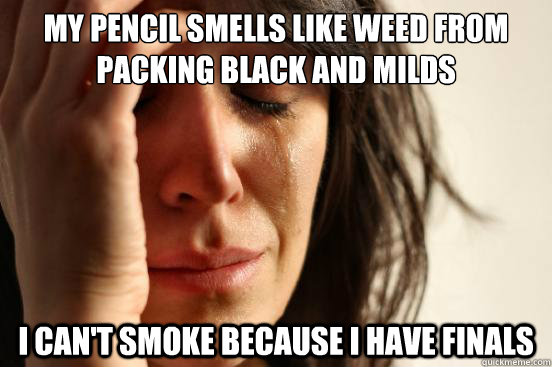 My pencil smells like weed from packing black and milds I can't smoke because I have finals  First World Problems
