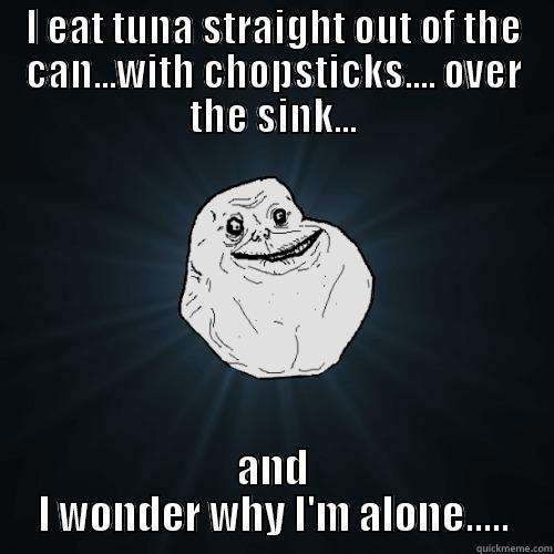 I EAT TUNA STRAIGHT OUT OF THE CAN...WITH CHOPSTICKS.... OVER THE SINK... AND I WONDER WHY I'M ALONE..... Forever Alone