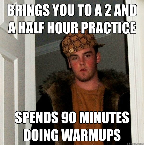 Brings you to a 2 and a half hour practice spends 90 minutes doing warmups  Scumbag Steve