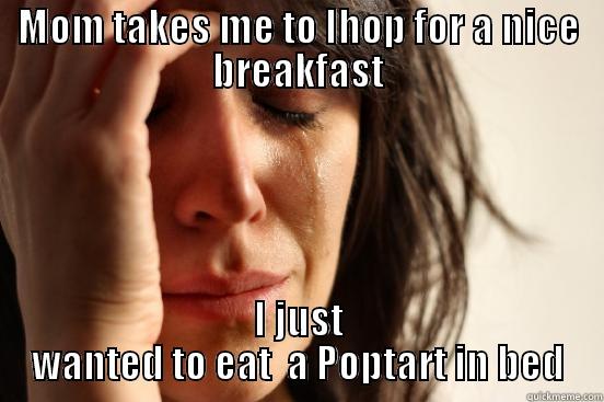 MOM TAKES ME TO IHOP FOR A NICE BREAKFAST I JUST WANTED TO EAT  A POPTART IN BED First World Problems