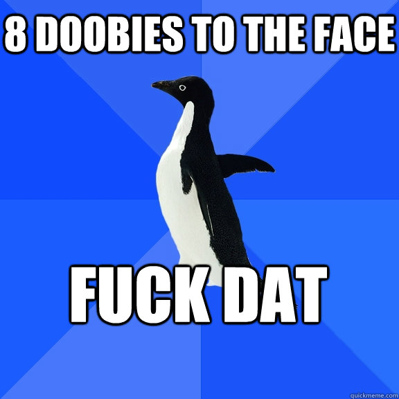 8 doobies to the face Fuck Dat  Socially Awkward Penguin