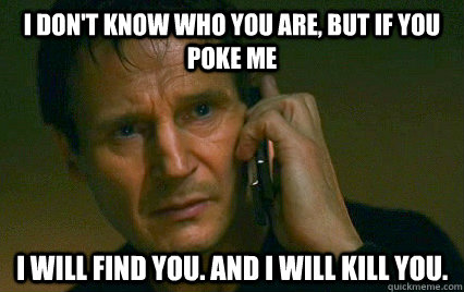 i don't know who you are, but if you poke me i will find you. and i will kill you. - i don't know who you are, but if you poke me i will find you. and i will kill you.  Angry Liam Neeson