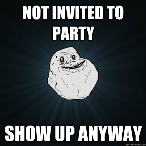 not invited to party show up anyway  Forever Alone