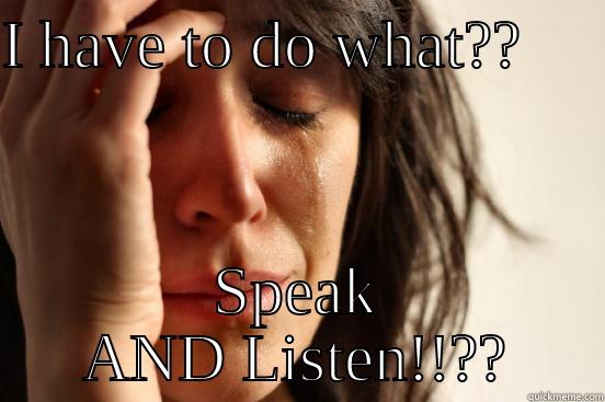 I HAVE TO DO WHAT??      SPEAK AND LISTEN!!?? First World Problems