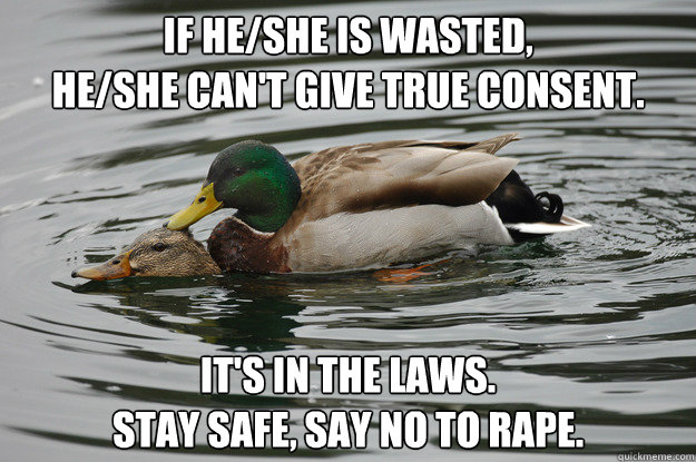 if he/she is wasted,
he/she can't give true consent. it's in the laws.
stay safe, say no to rape. - if he/she is wasted,
he/she can't give true consent. it's in the laws.
stay safe, say no to rape.  Sexual Advice Mallard