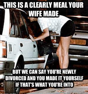 This is a clearly meal your wife made But we can say you're newly divorced and you made it yourself if that's what you're into  Karma Whore