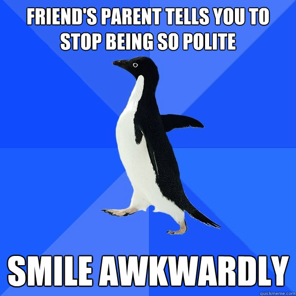 FRIEND'S PARENT TELLS YOU TO STOP BEING SO POLITE SMILE AWKWARDLY  Socially Awkward Penguin
