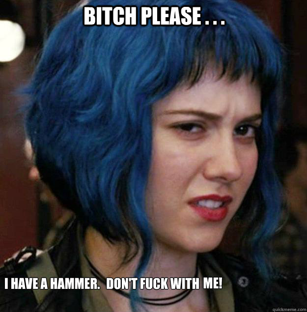 Bitch Please . . . I have a hammer.  Don't fuck with  me!  
