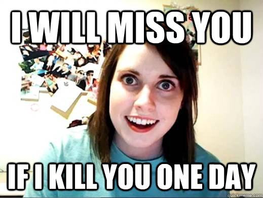 I will miss you If i kill you one day  Overly Attatched Girlfriend