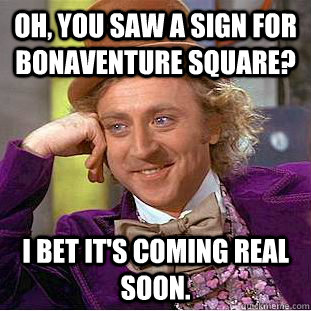 Oh, you saw a sign for Bonaventure Square? I bet it's coming real soon.  Creepy Wonka
