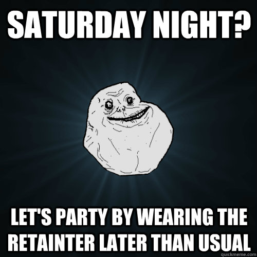 saturday night? let's party by wearing the retainter later than usual - saturday night? let's party by wearing the retainter later than usual  Forever Alone