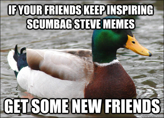 if your friends keep inspiring scumbag steve memes get some new friends  Actual Advice Mallard