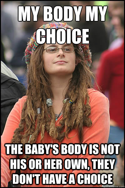 My body my choice The baby's body is not his or her own, they don't have a choice  College Liberal