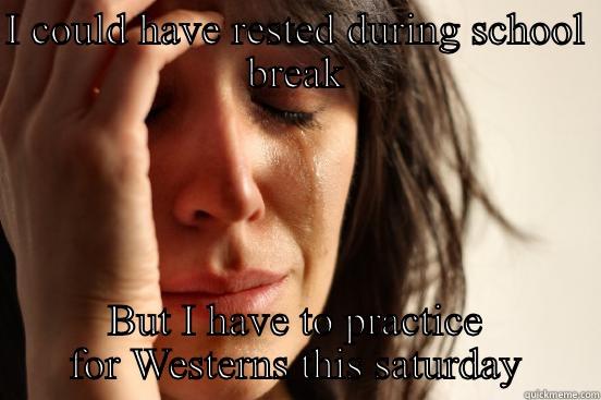 I COULD HAVE RESTED DURING SCHOOL BREAK BUT I HAVE TO PRACTICE FOR WESTERNS THIS SATURDAY  First World Problems