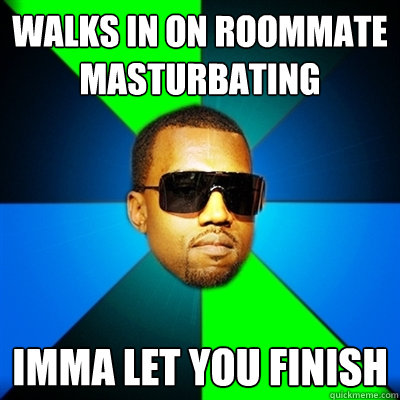 Walks in on roommate masturbating Imma let you finish  Interrupting Kanye