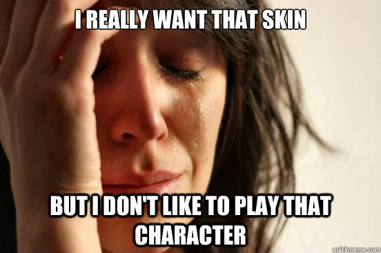 I really want that skin But i don't like to play that character  First World Problems