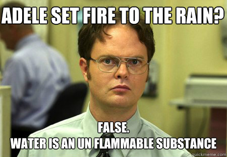 Adele set fire to the rain? False.
Water is an un flammable substance  Schrute