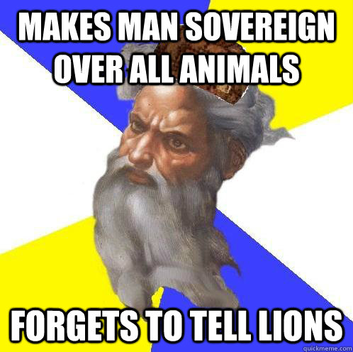 Makes man sovereign over all animals Forgets to tell lions  Scumbag God