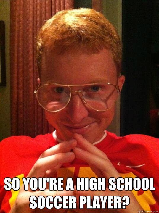  so you're a high school soccer player?  Ginger See