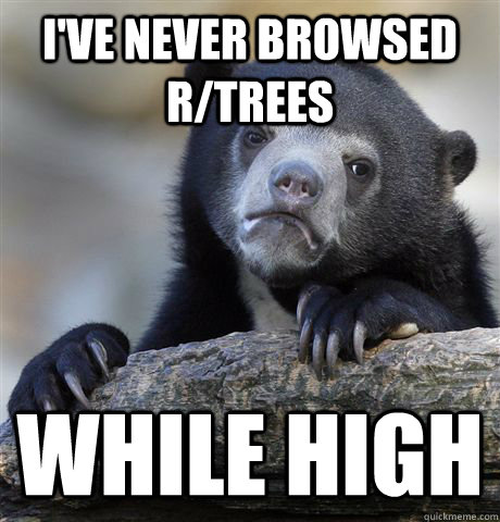 I've never browsed r/trees  While High  Confession Bear