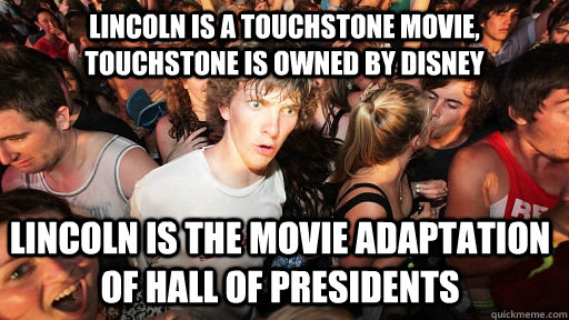 Lincoln is a Touchstone movie, Touchstone is owned by disney Lincoln is the movie adaptation of Hall of presidents  Sudden Clarity Clarence