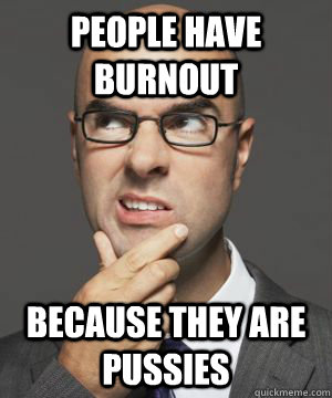 PEOPLE HAVE BURNOUT BECAUSE THEY ARE PUSSIES - PEOPLE HAVE BURNOUT BECAUSE THEY ARE PUSSIES  Stupid boss bob