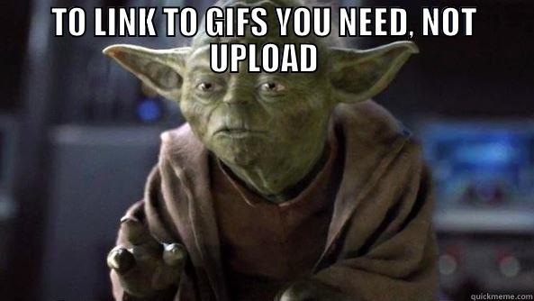TO LINK TO GIFS YOU NEED, NOT UPLOAD  True dat, Yoda.