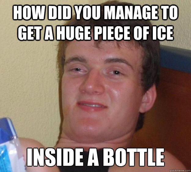 How did you manage to get a huge piece of ice inside a bottle - How did you manage to get a huge piece of ice inside a bottle  10 Guy