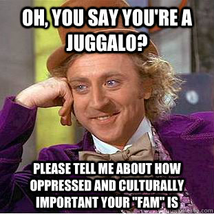 Oh, you say you're a juggalo? please tell me about how oppressed and culturally important your 