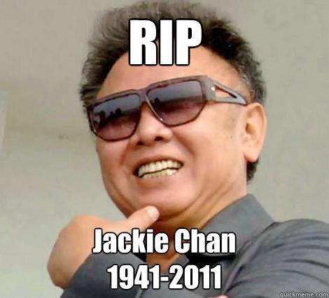 RIP Jackie Chan
1941-2011 - RIP Jackie Chan
1941-2011  Kim Jong-il