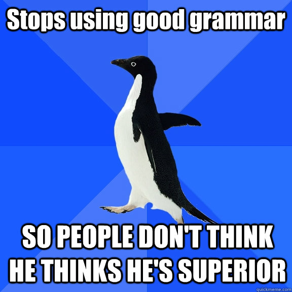 Stops using good grammar SO PEOPLE DON'T THINK HE THINKS HE'S SUPERIOR  Socially Awkward Penguin