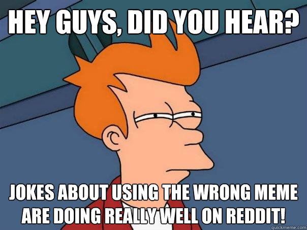 Hey guys, did you hear? Jokes about using the wrong meme are doing really well on reddit!  Futurama Fry
