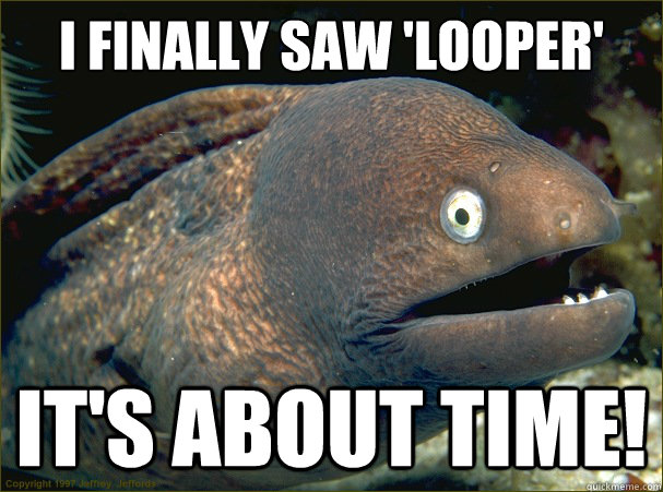 I finally saw 'Looper' it's about time!  Bad Joke Eel