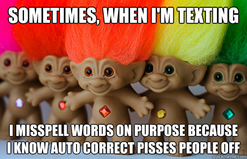 Sometimes, When I'm texting I misspell words on purpose because i know auto correct pisses people off  