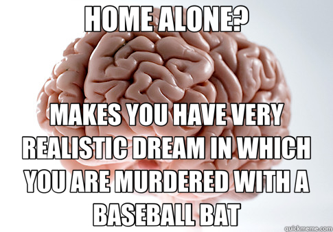 HOME ALONE? MAKES YOU HAVE VERY REALISTIC DREAM IN WHICH YOU ARE MURDERED WITH A BASEBALL BAT  Scumbag Brain