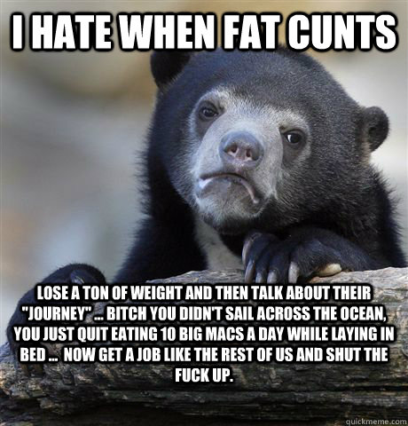 i hate when fat cunts lose a ton of weight and then talk about their 