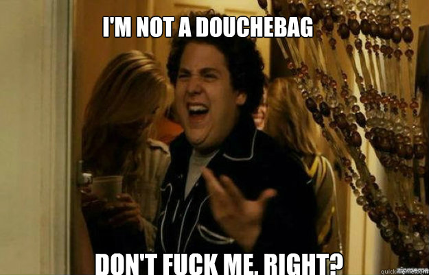 I'm not a douchebag   Don't FUCK ME, RIGHT?  fuck me right