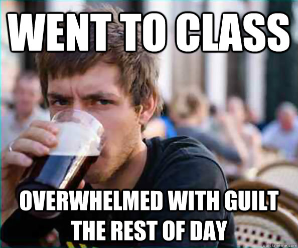 Went to class Overwhelmed with guilt the rest of day  College Senior