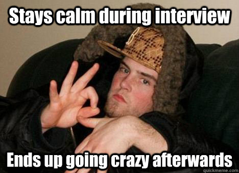 Stays calm during interview Ends up going crazy afterwards - Stays calm during interview Ends up going crazy afterwards  Misc