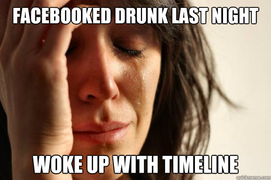 facebooked drunk last night woke up with timeline  First World Problems