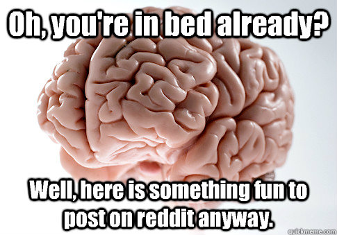 Oh, you're in bed already? Well, here is something fun to post on reddit anyway.  Scumbag Brain