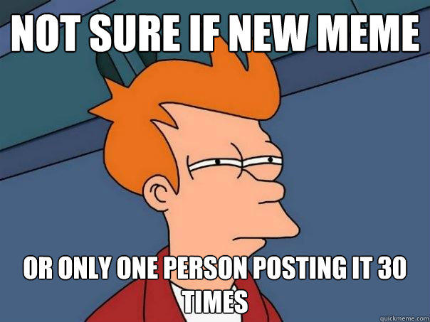 not sure if new meme or only one person posting it 30 times  