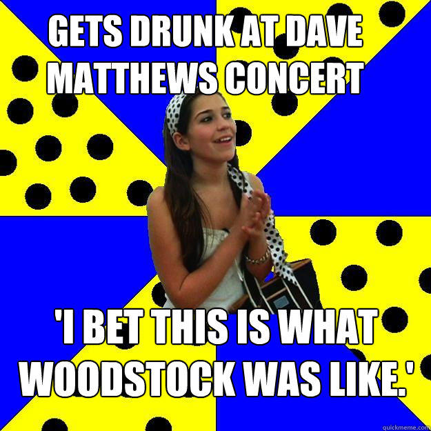 gets drunk at dave matthews concert 'I bet this is what woodstock was like.'  Sheltered Suburban Kid