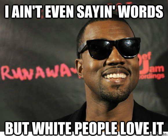 I ain't even sayin' words but white people love it  